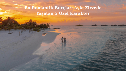 En Romantik Burçlar: Aşkı Zirvede Yaşatan 5 Özel Karakter