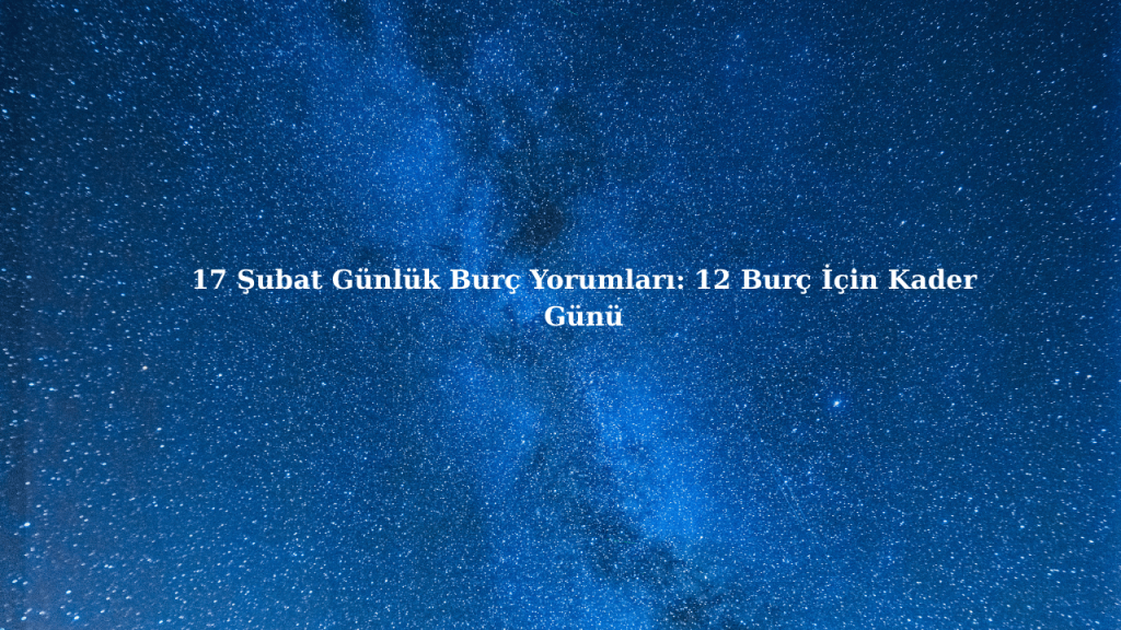 17 Şubat Günlük Burç Yorumları: 12 Burç İçin Kader Günü