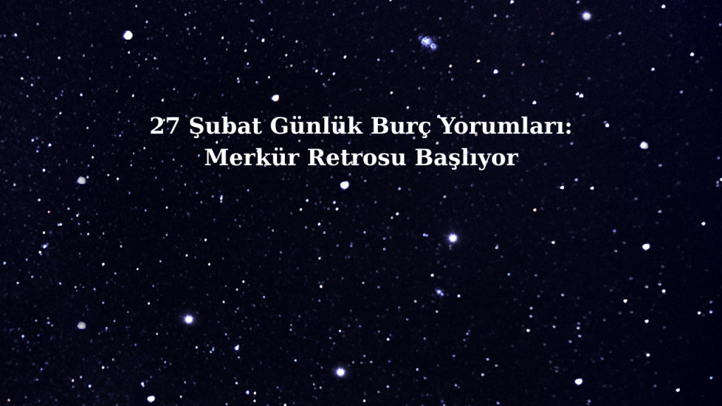 27 Şubat Günlük Burç Yorumları: Merkür Retrosu Başlıyor
