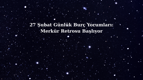 27 Şubat Günlük Burç Yorumları: Merkür Retrosu Başlıyor