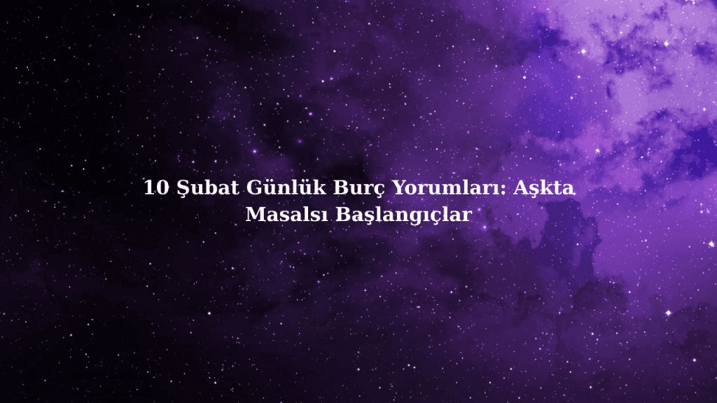 10 Şubat Günlük Burç Yorumları: Aşkta Masalsı Başlangıçlar