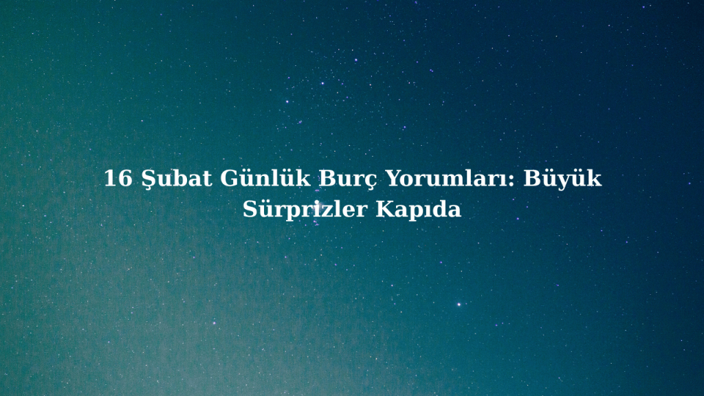 16 Şubat Günlük Burç Yorumları: Büyük Sürprizler Kapıda