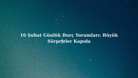 16 Şubat Günlük Burç Yorumları: Büyük Sürprizler Kapıda