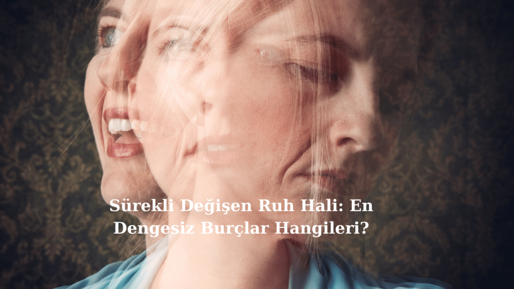 Sürekli Değişen Ruh Hali: En Dengesiz Burçlar Hangileri?