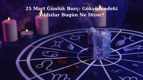 25 Mart Günlük Burç: Gökyüzündeki Yıldızlar Bugün Ne Diyor?
