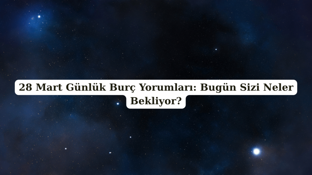 28 Mart Günlük Burç Yorumları: Bugün Sizi Neler Bekliyor?
