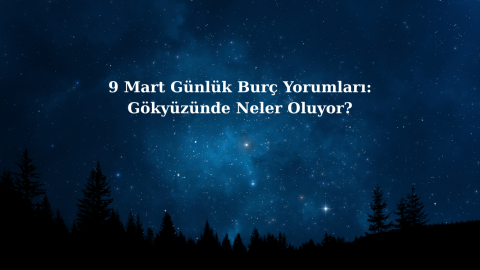 9 Mart Günlük Burç Yorumları: Gökyüzünde Neler Oluyor?